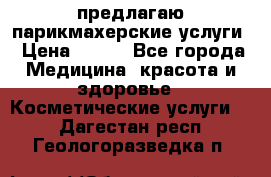 предлагаю парикмахерские услуги › Цена ­ 100 - Все города Медицина, красота и здоровье » Косметические услуги   . Дагестан респ.,Геологоразведка п.